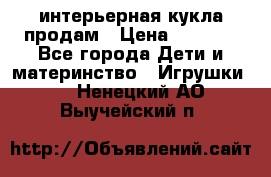 интерьерная кукла продам › Цена ­ 2 000 - Все города Дети и материнство » Игрушки   . Ненецкий АО,Выучейский п.